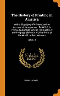 The History of Printing in America: With a Biography of Printers, and an Account of Newspapers: To Which Is Prefixed a Concise View of the Discovery and Progress of the Art in Other Parts of the World: In Two Volumes; Volume 1 by Isaiah Thomas