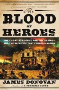 The Blood of Heroes: The 13-Day Struggle for the Alamo--and the Sacrifice That Forged a Nation by James Donovan - 2013-07-01