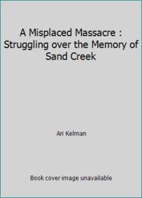 A Misplaced Massacre : Struggling over the Memory of Sand Creek