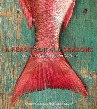 A Feast For All Seasons: Traditional Native Peoples' Cuisine by Andrew George