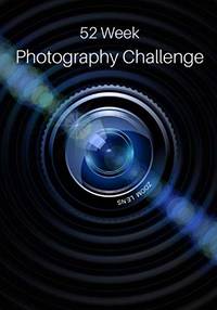 52 Week Photography Challenge: Photography Ideas and Photo Projects for a Whole Year...