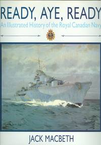 READY, AYE, READY:  AN ILLUSTRATED HISTORY OF THE ROYAL CANADIAN NAVY. by Macbeth, Jack - 1989