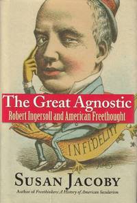 The Great Agnostic Robert Ingersoll and American Freethought