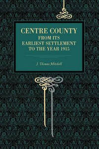 Centre County: From Its Earliest Settlement to the Year 1915