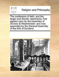 The Confession of Faith, and the Larger and Shorter Catechisms: First Agreed Upon by the Assembly...