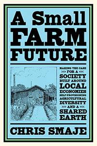 A Small Farm Future: Making the Case for a Society Built Around Local Economies,...