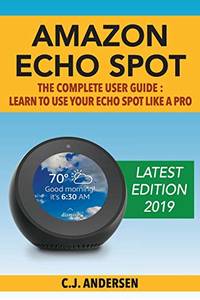 Amazon Echo Spot - The Complete User Guide: Learn to Use Your Echo Spot Like A Pro (Alexa &...