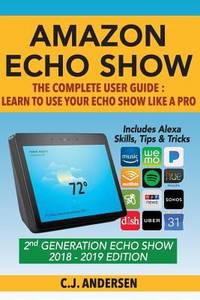 Amazon Echo Show - the Complete User Guide : Learn to Use Your Echo Show Like a Pro