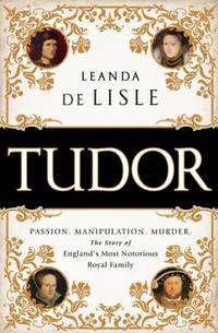 Tudor : Passion. Manipulation. Murder. the Story of England's Most Notorious Royal Family