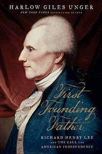 First Founding Father: Richard Henry Lee and the Call to Independence by Harlow Giles Unger - 2017-11