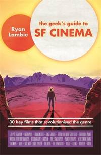 The Geek's Guide to SF Cinema: 30 Key Films That Revolutionised the Genre