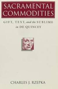 Sacramental Commodities: Gift, Text, and the Sublime in De Quincey by Charles J. Rzepka - 1995-03-14