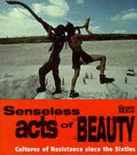 Senseless Acts of Beauty: Cultures of Resistence Since the Sixties