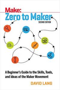 Zero to Maker 2e: A Beginner's Guide to the Skills, Tools, and Ideas of the Maker Movement...
