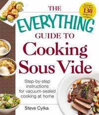 The Everything Guide to Cooking Sous Vide : Step-By-Step Instructions for Vacuum-Sealed Cooking...