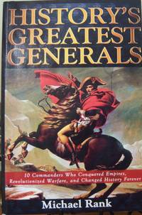 History's Greatest Generals: 10 Commanders Who Conquered Empires, Revolutionized Warfare, and...