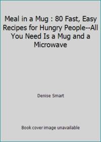 Meal in a Mug : 80 Fast, Easy Recipes for Hungry People--All You Need Is a Mug and a Microwave