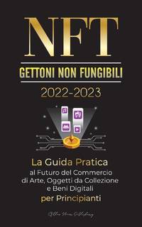 NFT (Gettoni non fungibili) 2022-2023 - La Guida Pratica al Futuro del Commercio di Arte, Oggetti...