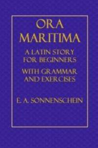 Ora Maritima: A Latin Story for Beginners, With Grammar and Exercises by E, A, Sonnenschein - 2014-05-01