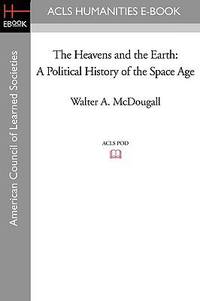 The Heavens and the Earth : A Political History of the Space Age by Walter A. McDougall - 2008