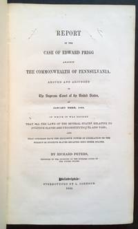 Report of the Case of Edward Prigg Against the Commonwealth of Pennsylvania. Argued and Adjudged in the Supreme Court of the United States, at January Term, 1842. In Which It Was Decided That All the Laws of the Several States Relative to Fugitive Slaves Are Unconstitutional and Void; and That Congress Have the Exclusive Power of Legislature on the Subject of Fugitive Slaves Escaping into Other States