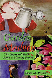 Garden Madness: The Unpruned Truth about a Blooming Passion by Susan M. Watkins