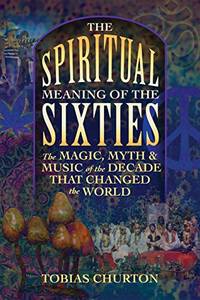 The Spiritual Meaning of the Sixties: The Magic Myth and Music of the Decade That Changed the World