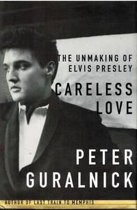 Careless Love The unmaking of Elvis Presley by Peter Guralinck - 1999