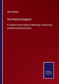 The Practical Engineer:A Treatise on the Subject of Modeling, Constructing and Running Steam Engines