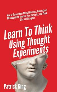 Learn To Think Using Thought Experiments: How to Expand Your Mental Horizons, Understand...
