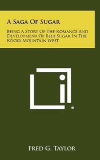 A Saga of Sugar: Being a Story of the Romance and Development of Beet Sugar in the Rocky Mountain...