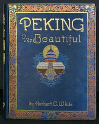 Peking the Beautiful. Comprising Seventy Photographic Studies of the Celebrated Monuments of China&#039;s Northern Capital and its Environs Complete with Descriptive and Historical Notes by White, Herbert C - 1927