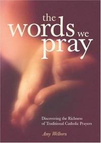 The Words We Pray : Discovering the Richness of Traditional Catholic Prayers