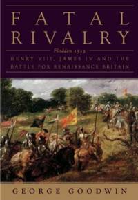 Fatal Rivalry : Flodden, 1513: Henry VIII and James IV and the Decisive Battle for Renaissance...