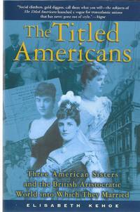 The Titled Americans: Three American Sisters and the British Aristocratic World into Which They...