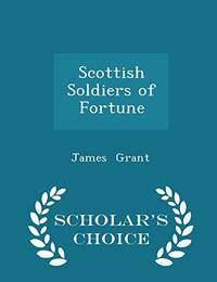 Scottish Soldiers of Fortune - Scholar&#039;s Choice Edition by James Grant