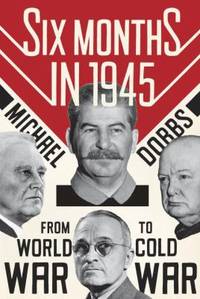Six Months in 1945 : FDR, Stalin, Churchill, and Truman - From World War to Cold War