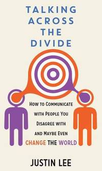Talking Across the Divide : How to Communicate with People You Disagree with and Maybe Even...
