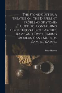The Stone-cutter. A Treatise on the Different Problems of Stone-cutting, Containing Circle Upon...
