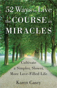 52 Ways to Live the Course in Miracles : Cultivate a Simpler, Slower, More Love-Filled Life...