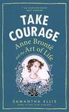 Take Courage: Anne Bronte and the Art of Life by Samantha Ellis - 2017-02-28