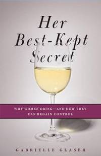 Her Best-Kept Secret : Why Women Drink - And How They Can Regain Control