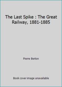 The Last Spike : The Great Railway, 1881-1885 by Pierre Berton - 1989