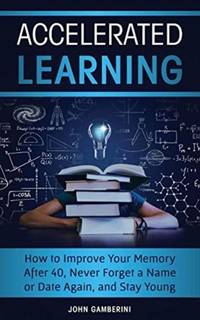 Accelerated Learning: How to Improve Your Memory After 40, Never Forget a Name or Date Again, and...