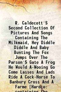 R. Caldecott&#039;S Second Collection Of Pictures And Songs Containing The Milkmaid, Hey Diddle Diddle And Baby Bunting The Fox Jumps Over The Parson&#039;S Gate A Frog He Would A-Wooing Go Come Lasses And Lads Ride A Cock-Horse To Banbury Cross And A Farme [Hardco containing the milkmaid, Hey diddle diddle and Baby bunting the fox jumps over the parson&#039;s gate a frog he would a-wooing go come lasses and lads ride a cock-horse to Banbury Cross and a farme 1895 by Randolph Caldecott - 2013