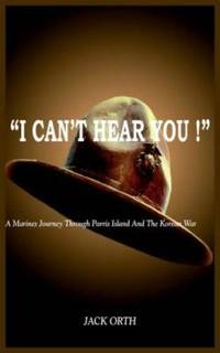 I Can't Hear You ! : A Marines Journey Through Parris Island and the Korean War