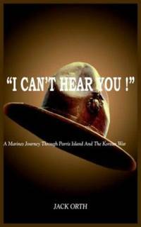 I Can&#039;t Hear You ! : A Marines Journey Through Parris Island and the Korean War by JACK ORTH - 2004