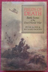 Fields of Death: Battle Scenes of the First World War by Peter M. Slowe; Richard Woods - 1990