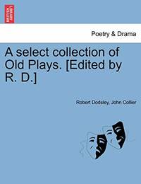 A Select Collection of Old Plays. [Edited by R. D.]