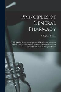 Principles of General Pharmacy: With Specific Reference to Systems of Weights and Measures,...